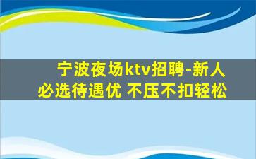 宁波夜场ktv招聘-新人必选待遇优 不压不扣轻松